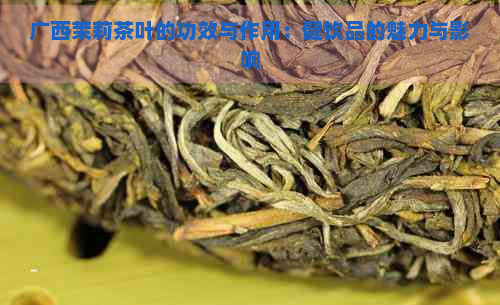 广西茉莉茶叶的功效与作用：健饮品的魅力与影响