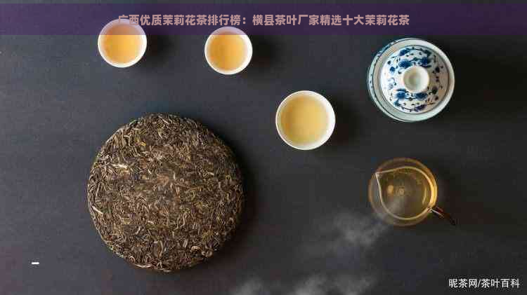 广西优质茉莉花茶排行榜：横县茶叶厂家精选十大茉莉花茶