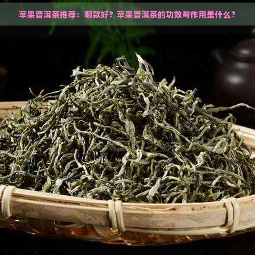 苹果普洱茶推荐：哪款好？苹果普洱茶的功效与作用是什么？