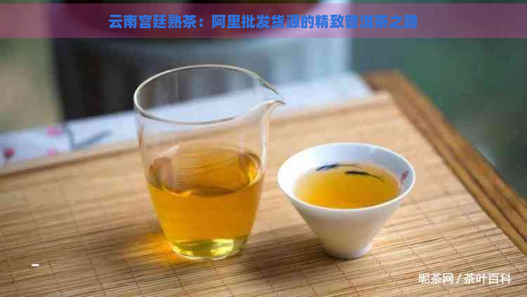 云南宫廷熟茶：阿里批发货源的精致普洱茶之路