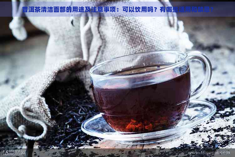 普洱茶清洁面部的用途及注意事项：可以饮用吗？有哪些适用和禁忌？