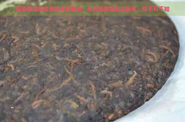 探索普洱茶洗脸的多重益处：从皮肤保湿到抗衰老，你不可不知