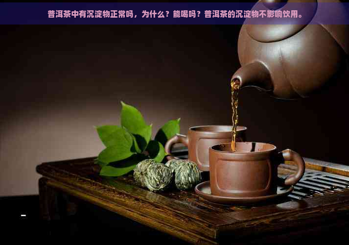 普洱茶中有沉淀物正常吗，为什么？能喝吗？普洱茶的沉淀物不影响饮用。