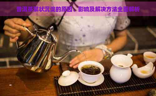 普洱茶絮状沉淀的原因、影响及解决方法全面解析