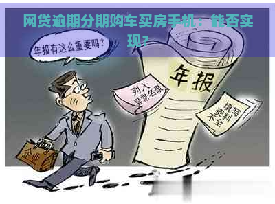 网贷逾期分期购车买房手机：能否实现？