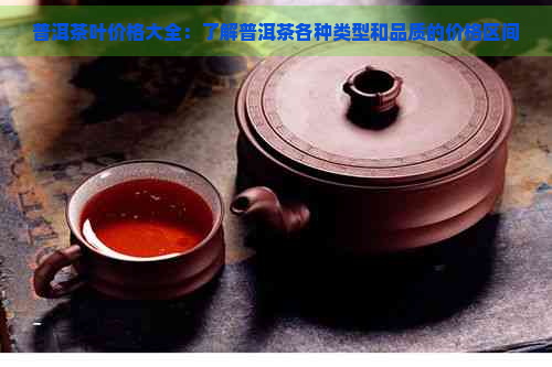 普洱茶叶价格大全：了解普洱茶各种类型和品质的价格区间