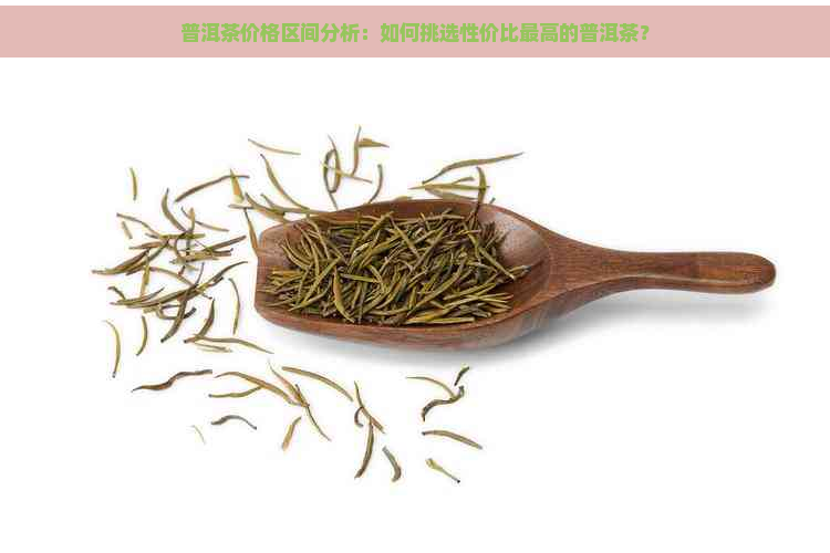 普洱茶价格区间分析：如何挑选性价比更高的普洱茶？