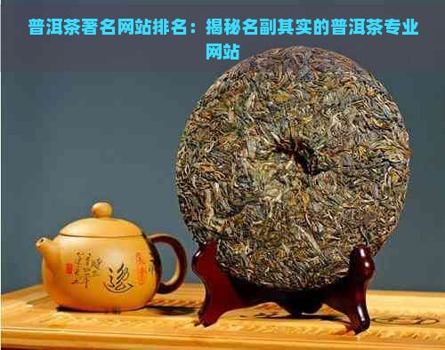 普洱茶著名网站排名：揭秘名副其实的普洱茶专业网站