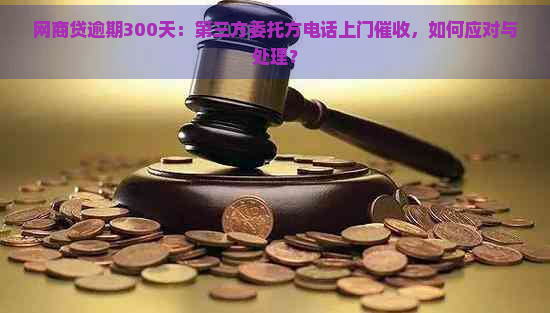 网商贷逾期300天：第三方委托方电话上门，如何应对与处理？