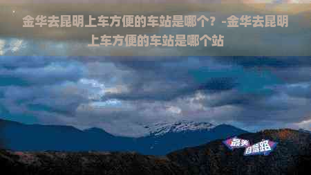 金华去昆明上车方便的车站是哪个？-金华去昆明上车方便的车站是哪个站