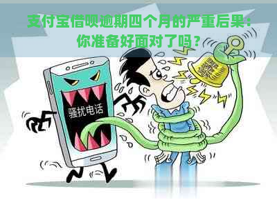 支付宝借呗逾期四个月的严重后果：你准备好面对了吗？