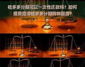 桔多多分期可以一次性还款吗？如何提前结清桔多多分期购物额度？