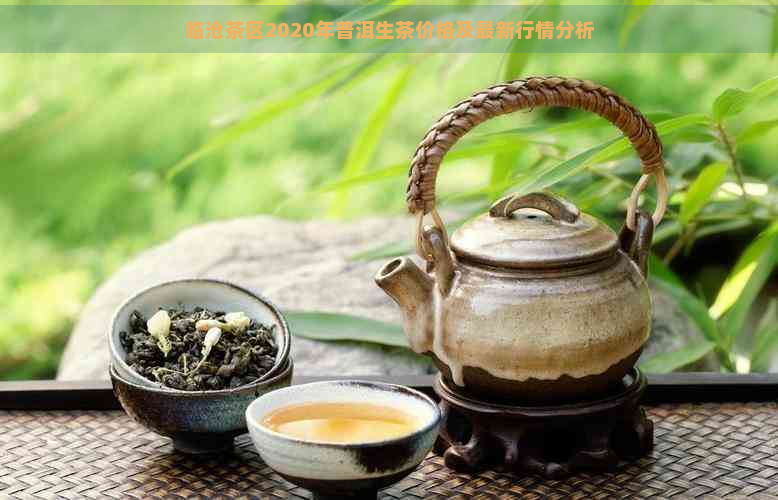 临沧茶区2020年普洱生茶价格及最新行情分析