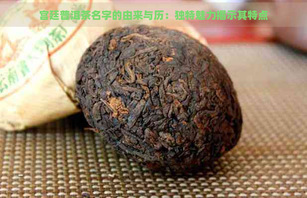 宫廷普洱茶名字的由来与历：独特魅力揭示其特点