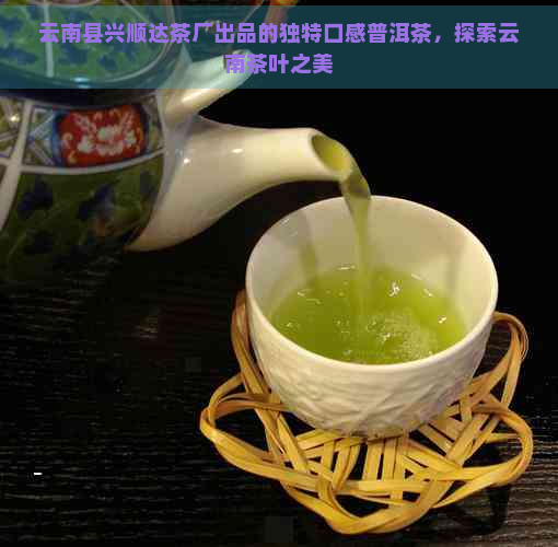 云南县兴顺达茶厂出品的独特口感普洱茶，探索云南茶叶之美