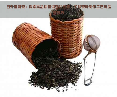 日升普洱茶：探索高品质普洱茶的世界，了解茶叶制作工艺与品鉴技巧