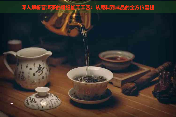 深入解析普洱茶的精细加工工艺：从原料到成品的全方位流程