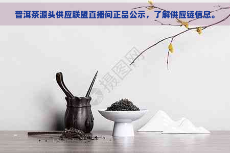 普洱茶源头供应联盟直播间正品公示，了解供应链信息。