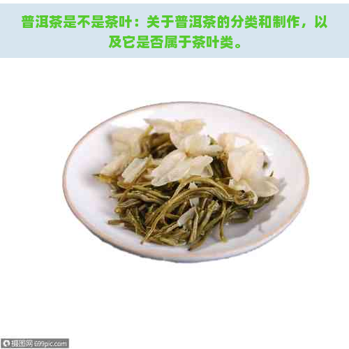 普洱茶是不是茶叶：关于普洱茶的分类和制作，以及它是否属于茶叶类。