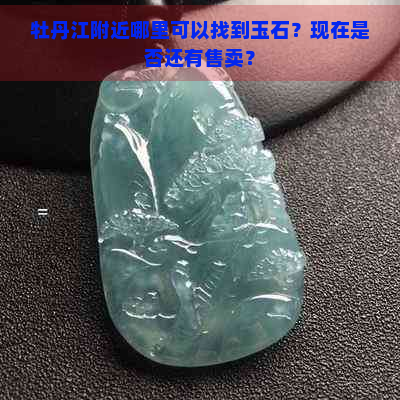 牡丹江附近哪里可以找到玉石？现在是否还有售卖？