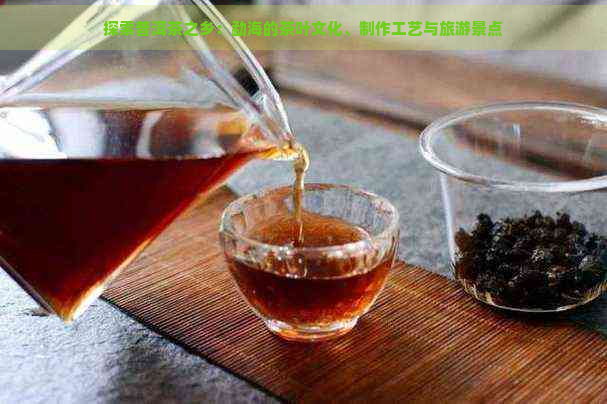 探索普洱茶之乡：勐海的茶叶文化、制作工艺与旅游景点