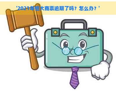 '2021年恒大商票逾期了吗？怎么办？'