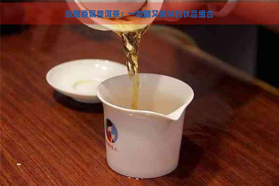 玫瑰香氛普洱茶：一款健又美味的饮品组合