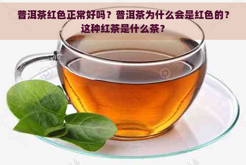 普洱茶红色正常好吗？普洱茶为什么会是红色的？这种红茶是什么茶？