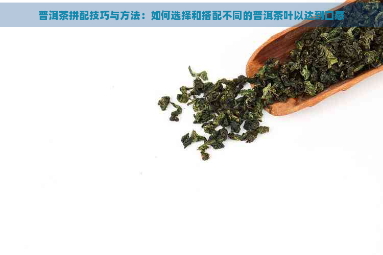 普洱茶拼配技巧与方法：如何选择和搭配不同的普洱茶叶以达到口感