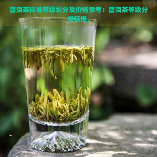 普洱茶标准等级划分及价格参考：普洱茶等级分类标准。