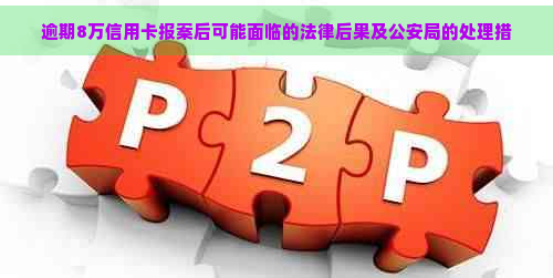 逾期8万信用卡报案后可能面临的法律后果及公安局的处理措