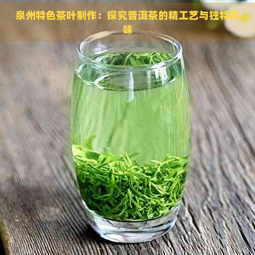 泉州特色茶叶制作：探究普洱茶的精工艺与独特风味