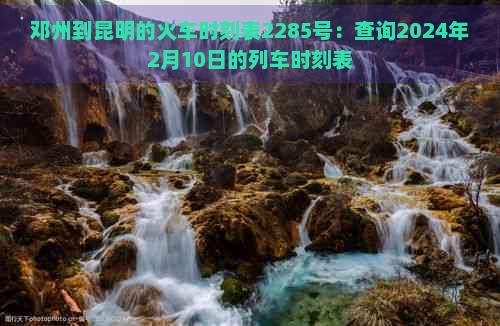 邓州到昆明的火车时刻表2285号：查询2024年2月10日的列车时刻表