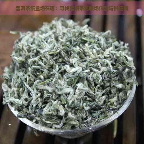 普洱茶纸盒场在哪：寻找普洱茶包装场位置与供应商