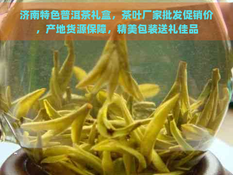 济南特色普洱茶礼盒，茶叶厂家批发促销价，产地货源保障，精美包装送礼佳品