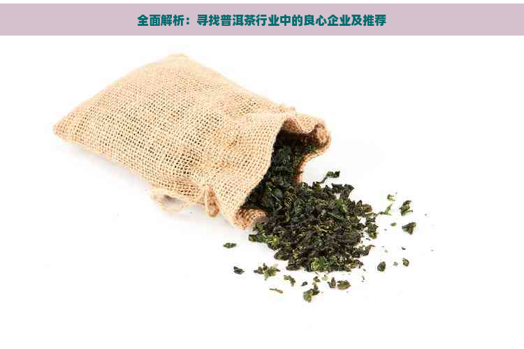 全面解析：寻找普洱茶行业中的良心企业及推荐