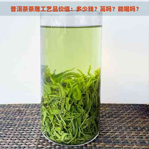 普洱茶茶雕工艺品价值：多少钱？高吗？能喝吗？