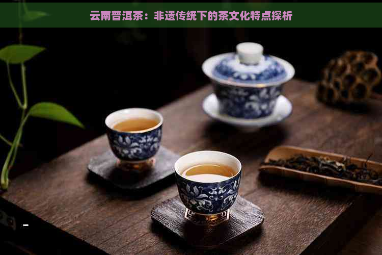 云南普洱茶：非遗传统下的茶文化特点探析