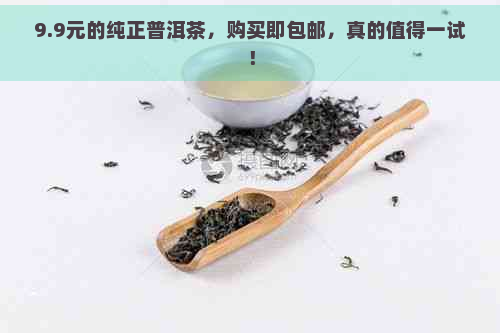 9.9元的纯正普洱茶，购买即包邮，真的值得一试！