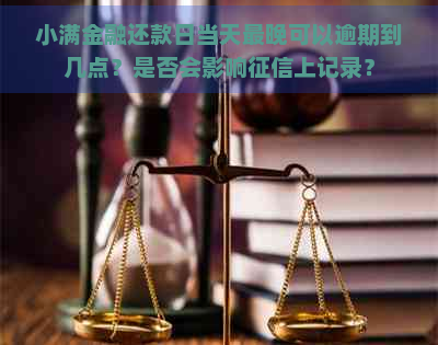 小满金融还款日当天最晚可以逾期到几点？是否会影响上记录？