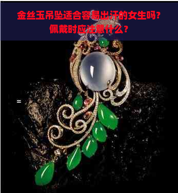 金丝玉吊坠适合容易出汗的女生吗？佩戴时应注意什么？