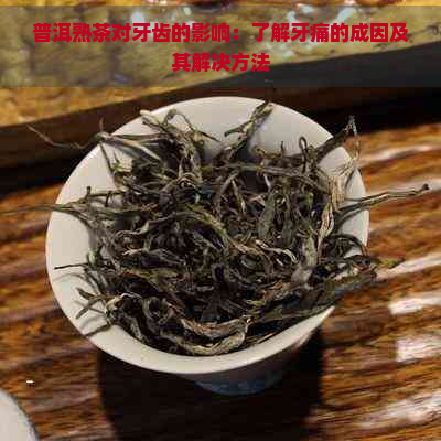 普洱熟茶对牙齿的影响：了解牙痛的成因及其解决方法