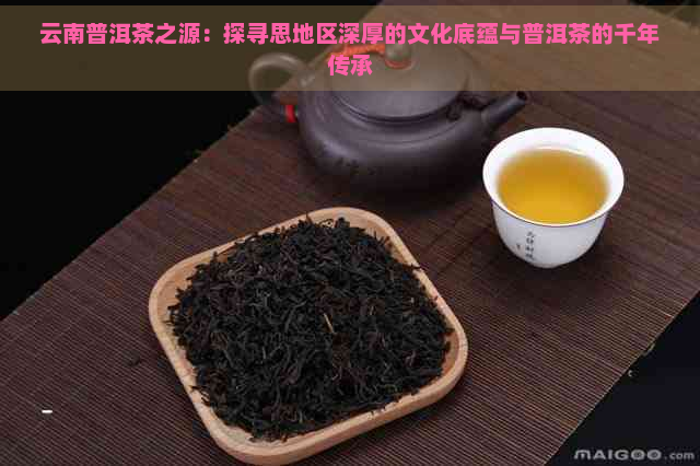 云南普洱茶之源：探寻思地区深厚的文化底蕴与普洱茶的千年传承