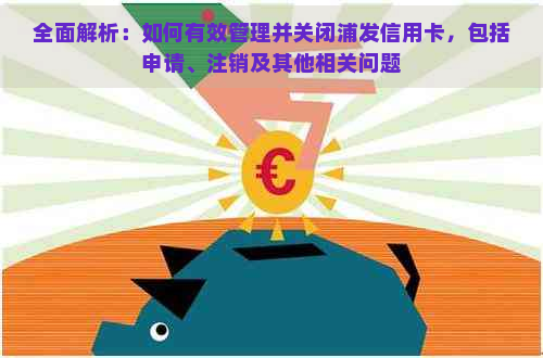 全面解析：如何有效管理并关闭浦发信用卡，包括申请、注销及其他相关问题