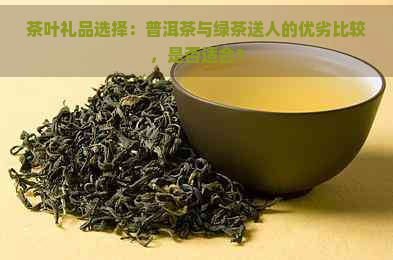 茶叶礼品选择：普洱茶与绿茶送人的优劣比较，是否适合？