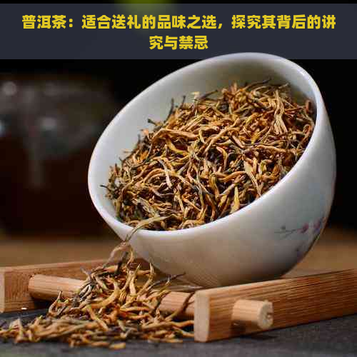 普洱茶：适合送礼的品味之选，探究其背后的讲究与禁忌