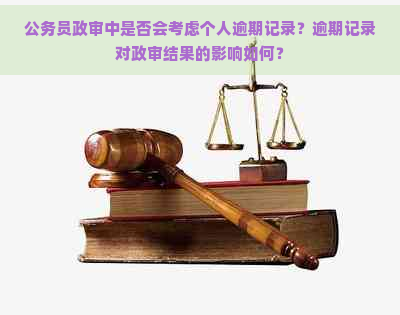 公务员政审中是否会考虑个人逾期记录？逾期记录对政审结果的影响如何？