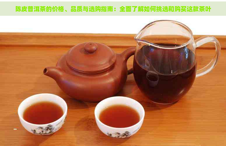 陈皮普洱茶的价格、品质与选购指南：全面了解如何挑选和购买这款茶叶