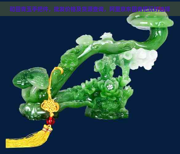 和田青玉手把件，批发价格及货源查询，阿里京东田青把玩好选择