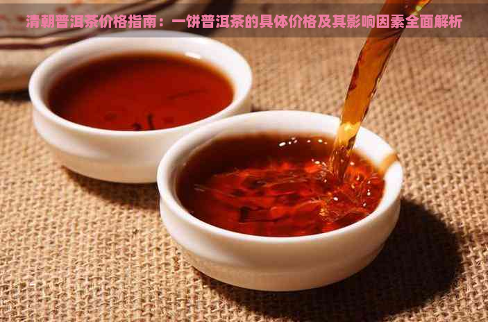 清朝普洱茶价格指南：一饼普洱茶的具体价格及其影响因素全面解析